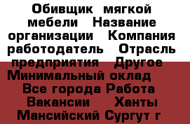 Обивщик. мягкой мебели › Название организации ­ Компания-работодатель › Отрасль предприятия ­ Другое › Минимальный оклад ­ 1 - Все города Работа » Вакансии   . Ханты-Мансийский,Сургут г.